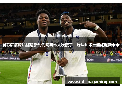 曼联解雇滕哈格迎新时代阿莫林火线接掌一线队帅印重塑红魔新未来