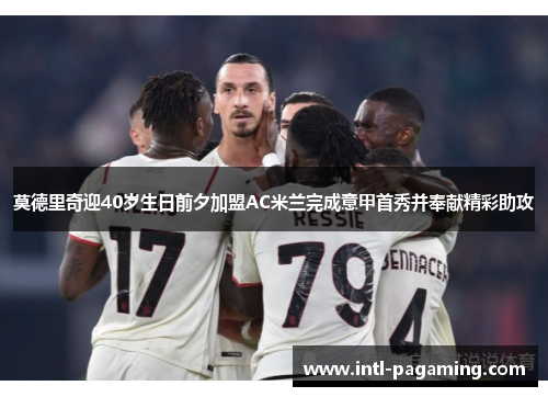 莫德里奇迎40岁生日前夕加盟AC米兰完成意甲首秀并奉献精彩助攻