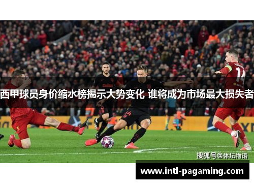 西甲球员身价缩水榜揭示大势变化 谁将成为市场最大损失者 西甲球员身价缩水榜揭示大势变化 谁将成为市场最大损失者