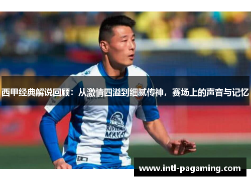 西甲经典解说回顾:从激情四溢到细腻传神,赛场上的声音与记忆 西甲经典解说回顾:从激情四溢到细腻传神,赛场上的声音与记忆