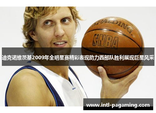 迪克诺维茨基2009年全明星赛精彩表现助力西部队胜利展现巨星风采
