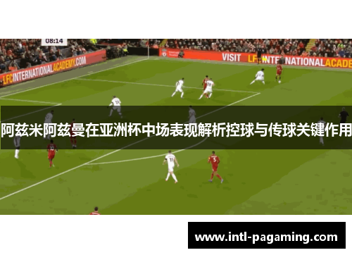 阿兹米阿兹曼在亚洲杯中场表现解析控球与传球关键作用