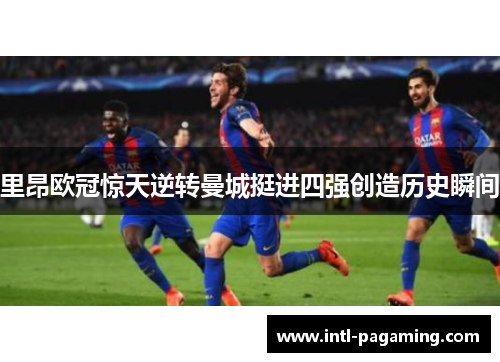 里昂欧冠惊天逆转曼城挺进四强创造历史瞬间