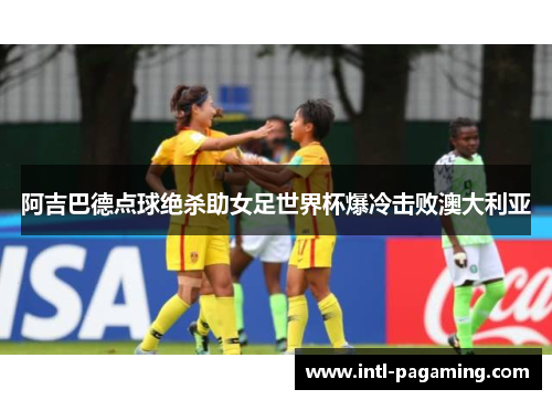 阿吉巴德点球绝杀助女足世界杯爆冷击败澳大利亚