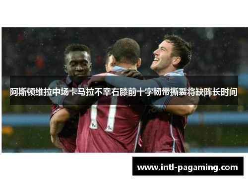 阿斯顿维拉中场卡马拉不幸右膝前十字韧带撕裂将缺阵长时间