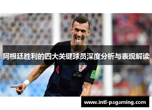 阿根廷胜利的四大关键球员深度分析与表现解读