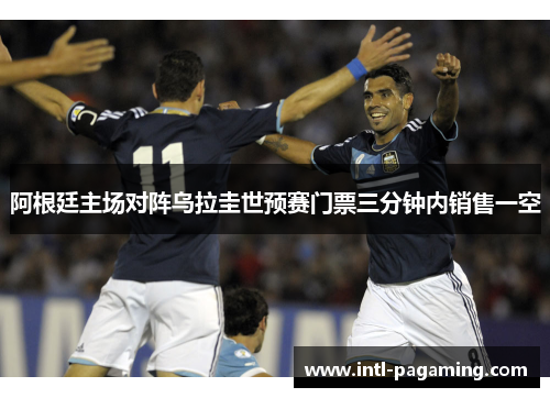 阿根廷主场对阵乌拉圭世预赛门票三分钟内销售一空