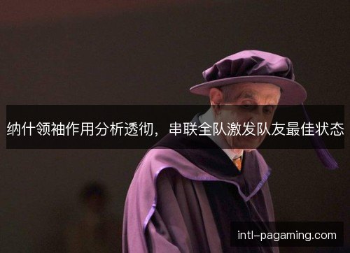 纳什领袖作用分析透彻，串联全队激发队友最佳状态