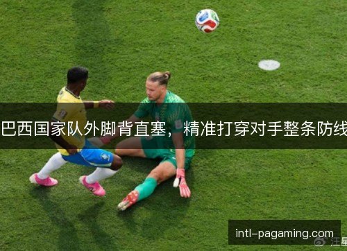 巴西国家队外脚背直塞，精准打穿对手整条防线