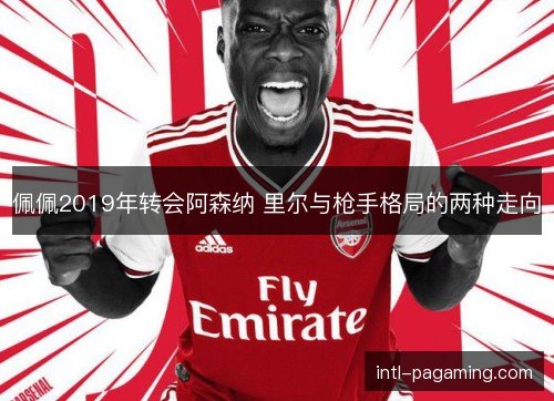 佩佩2019年转会阿森纳 里尔与枪手格局的两种走向